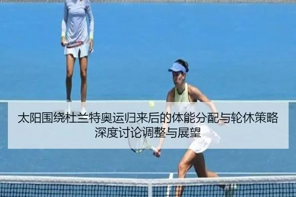 太阳围绕杜兰特奥运归来后的体能分配与轮休策略深度讨论调整与展望（kaiyun）