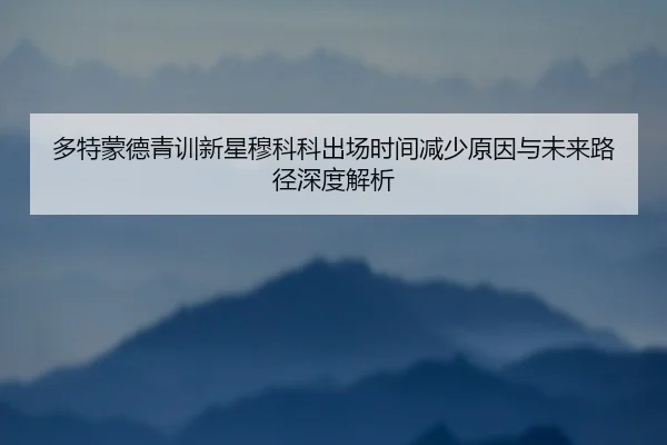 多特蒙德青训新星穆科科出场时间减少原因与未来路径深度解析 | kaiyun