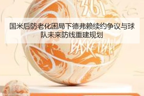 国米后防老化困局下德弗赖续约争议与球队未来防线重建规划 - kaiyun