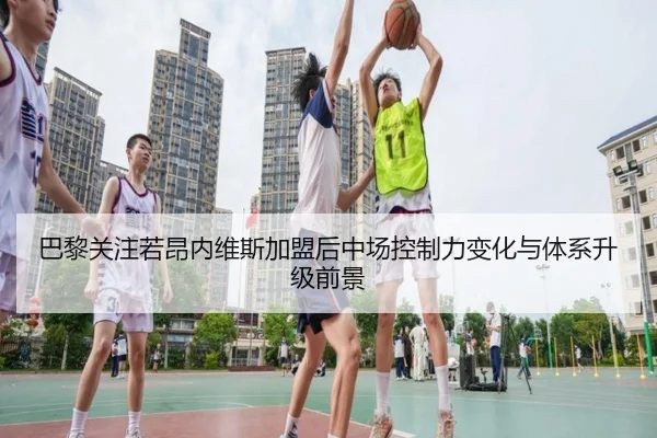 巴黎关注若昂内维斯加盟后中场控制力变化与体系升级前景（kaiyun）
