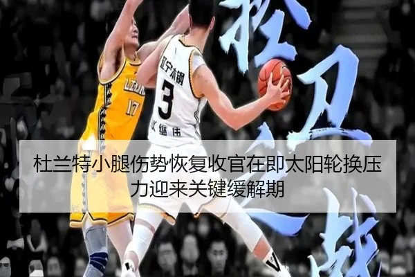 杜兰特小腿伤势恢复收官在即太阳轮换压力迎来关键缓解期（kaiyun）